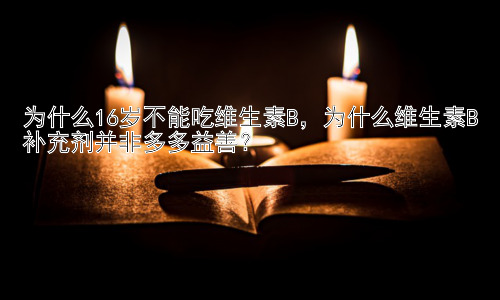 为什么16岁不能吃维生素B，为什么维生素B补充剂并非多多益善？插图