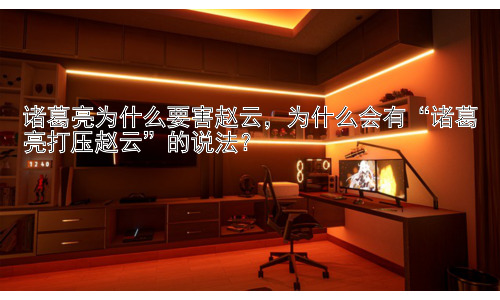 诸葛亮为什么要害赵云，为什么会有“诸葛亮打压赵云”的说法？插图
