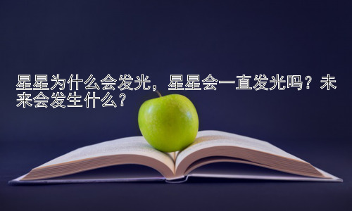 星星为什么会发光，星星会一直发光吗？未来会发生什么？插图