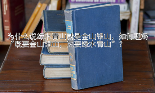 为什么说绿水青山就是金山银山，如何理解“既要金山银山，又要绿水青山”？插图