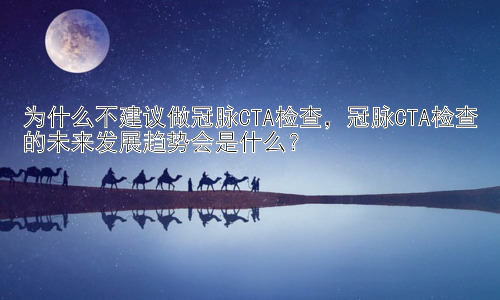 为什么不建议做冠脉CTA检查，冠脉CTA检查的未来发展趋势会是什么？插图