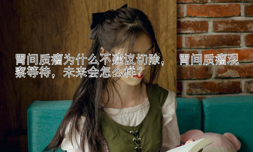 胃间质瘤为什么不建议切除， 胃间质瘤观察等待，未来会怎么样？插图