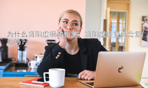 为什么肾阳虚很难恢复，肾阳虚恢复后会复发吗？插图