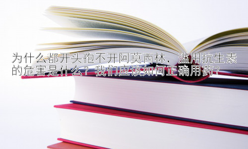 为什么都开头孢不开阿莫西林，滥用抗生素的危害是什么？我们应该如何正确用药？插图