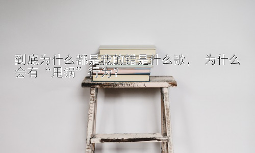 到底为什么都是我的错是什么歌， 为什么会有“甩锅”行为？插图
