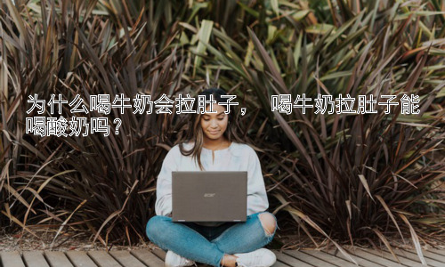 为什么喝牛奶会拉肚子， 喝牛奶拉肚子能喝酸奶吗？插图