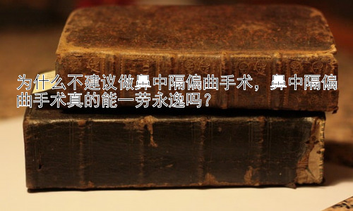 为什么不建议做鼻中隔偏曲手术，鼻中隔偏曲手术真的能一劳永逸吗？插图
