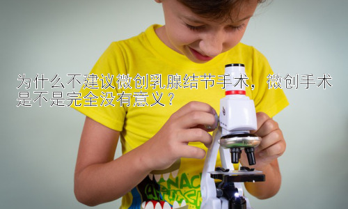 为什么不建议微创乳腺结节手术，微创手术是不是完全没有意义？插图