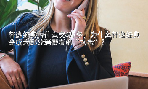 轩逸经典为什么卖6万多，为什么轩逸经典会成为部分消费者的“执念”？插图