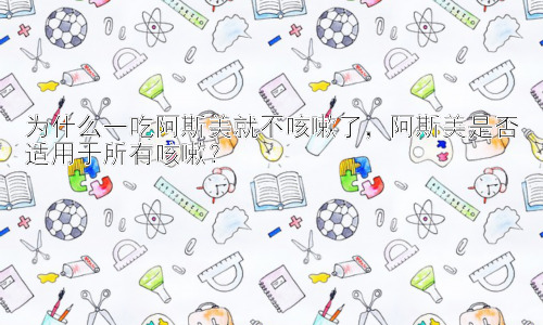 为什么一吃阿斯美就不咳嗽了，阿斯美是否适用于所有咳嗽？插图