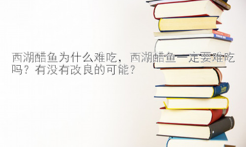 西湖醋鱼为什么难吃，西湖醋鱼一定要难吃吗？有没有改良的可能？插图