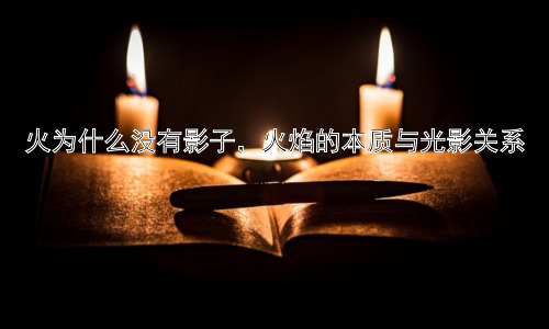 火为什么没有影子，火焰的本质与光影关系插图