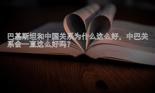 巴基斯坦和中国关系为什么这么好，中巴关系会一直这么好吗？插图