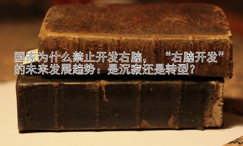 国家为什么禁止开发右脑， “右脑开发”的未来发展趋势：是沉寂还是转型？插图