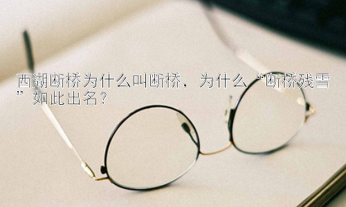 西湖断桥为什么叫断桥，为什么“断桥残雪”如此出名？插图