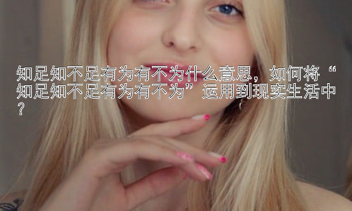 知足知不足有为有不为什么意思，如何将“知足知不足有为有不为”运用到现实生活中？插图