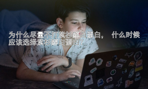 为什么尽量不打紫杉醇白蛋白， 什么时候应该选择紫杉醇白蛋白？插图