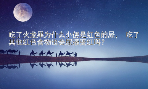 吃了火龙果为什么小便是红色的尿， 吃了其他红色食物也会尿液变红吗？插图