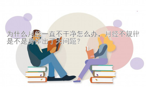 为什么月经一直不干净怎么办，月经不规律是不是身体出了大问题？插图