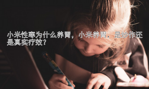 小米性寒为什么养胃，小米养胃，是炒作还是真实疗效？插图