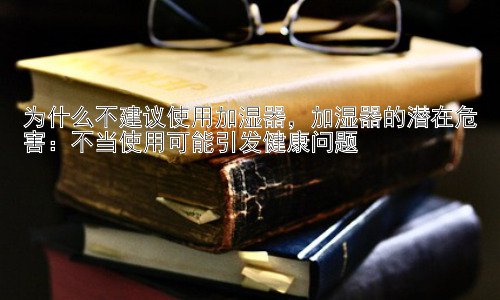 为什么不建议使用加湿器，加湿器的潜在危害：不当使用可能引发健康问题插图