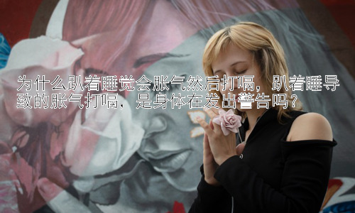 为什么趴着睡觉会胀气然后打嗝，趴着睡导致的胀气打嗝，是身体在发出警告吗？插图