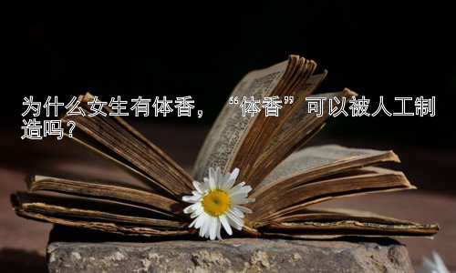 为什么女生有体香，“体香”可以被人工制造吗？插图