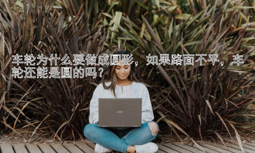 车轮为什么要做成圆形，如果路面不平，车轮还能是圆的吗？插图