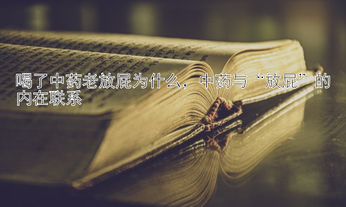喝了中药老放屁为什么，中药与“放屁”的内在联系插图