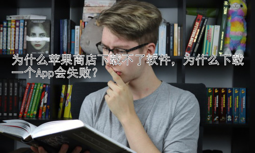 为什么苹果商店下载不了软件，为什么下载一个App会失败？插图