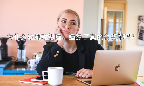 为什么越睡越想睡，睡多了真的会变笨吗？插图