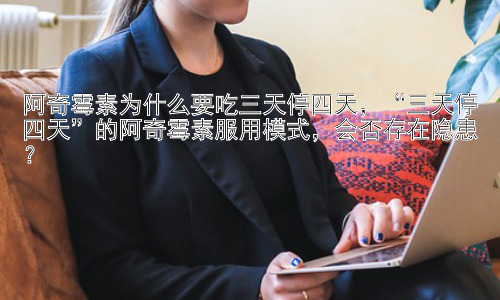 阿奇霉素为什么要吃三天停四天，“三天停四天”的阿奇霉素服用模式，会否存在隐患？插图