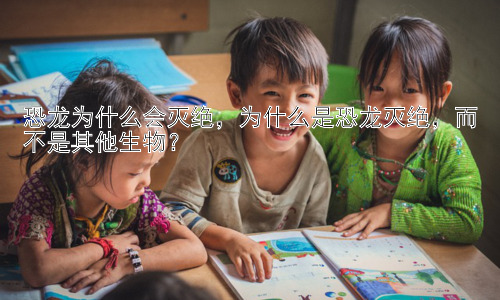 恐龙为什么会灭绝，为什么是恐龙灭绝，而不是其他生物？插图