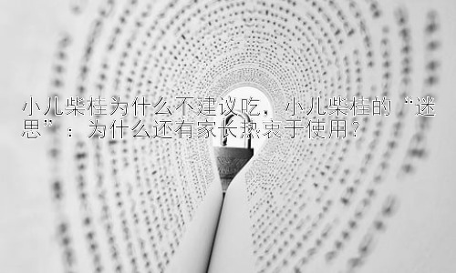 小儿柴桂为什么不建议吃，小儿柴桂的“迷思”：为什么还有家长热衷于使用？插图