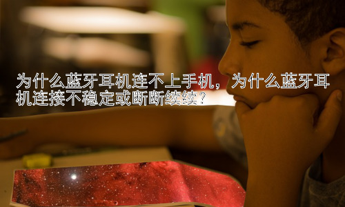 为什么蓝牙耳机连不上手机，为什么蓝牙耳机连接不稳定或断断续续？插图
