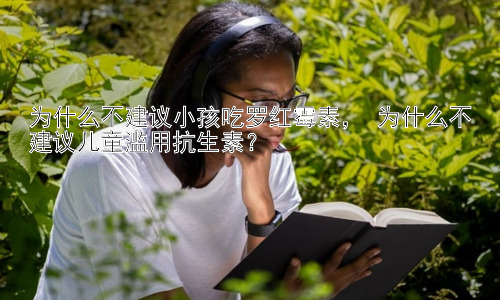 为什么不建议小孩吃罗红霉素， 为什么不建议儿童滥用抗生素？插图