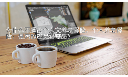 为什么不建议个人交养老保险，个人养老保险：是鸡肋还是必需品？插图