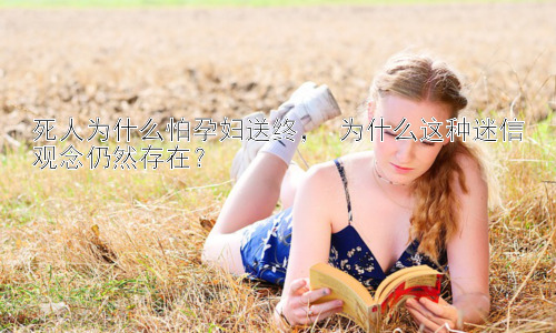 死人为什么怕孕妇送终， 为什么这种迷信观念仍然存在？插图