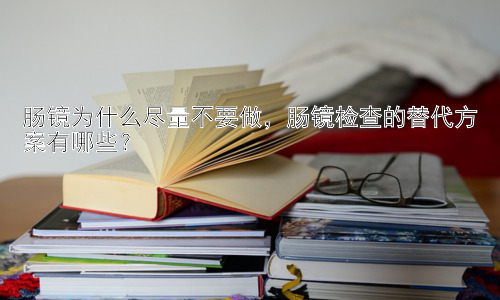 肠镜为什么尽量不要做，肠镜检查的替代方案有哪些？插图