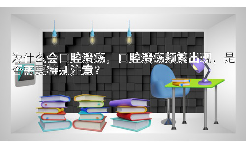 为什么会口腔溃疡，口腔溃疡频繁出现，是否需要特别注意？插图
