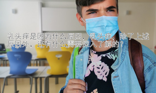 乳头痒是因为什么原因，乳头痒，除了上述原因外，还有什么需要深入了解的？插图