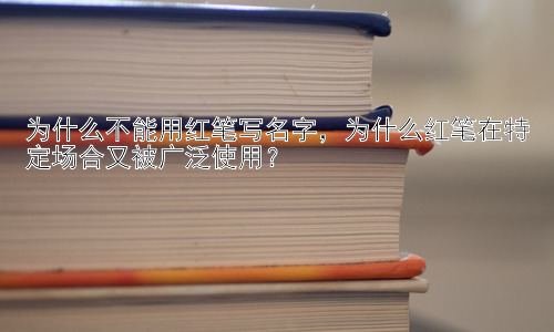为什么不能用红笔写名字，为什么红笔在特定场合又被广泛使用？插图