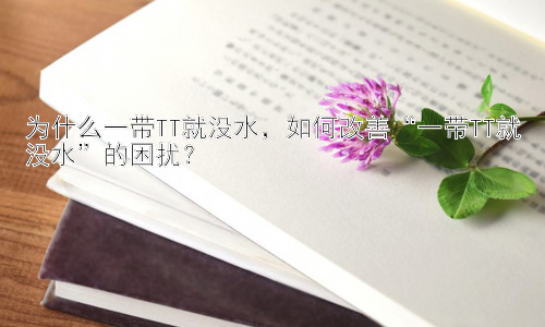 为什么一带TT就没水，如何改善“一带TT就没水”的困扰？插图