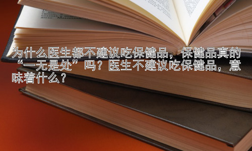 为什么医生都不建议吃保健品，保健品真的“一无是处”吗？医生不建议吃保健品，意味着什么？插图