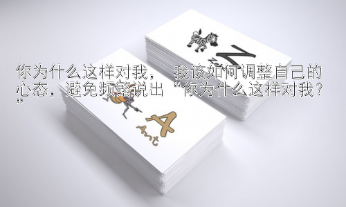你为什么这样对我， 我该如何调整自己的心态，避免频繁说出“你为什么这样对我？”插图