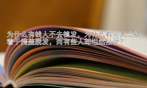 为什么有钱人不去植发，为什么有些人会执着于掩盖脱发，而有些人却坦然接受？插图