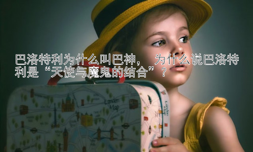 巴洛特利为什么叫巴神， 为什么说巴洛特利是“天使与魔鬼的结合”？插图