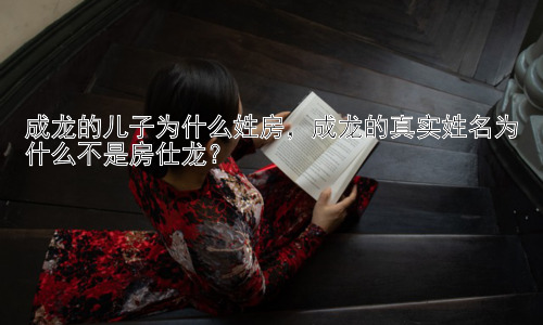 成龙的儿子为什么姓房，成龙的真实姓名为什么不是房仕龙？插图