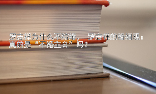罗志祥为什么不结婚， 罗志祥的婚姻观：真的是“不婚主义”吗？插图