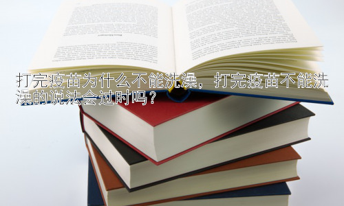 打完疫苗为什么不能洗澡，打完疫苗不能洗澡的说法会过时吗？插图